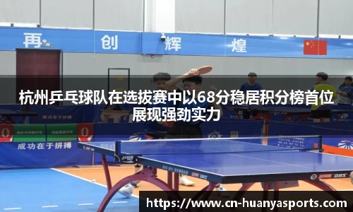 杭州乒乓球队在选拔赛中以68分稳居积分榜首位展现强劲实力